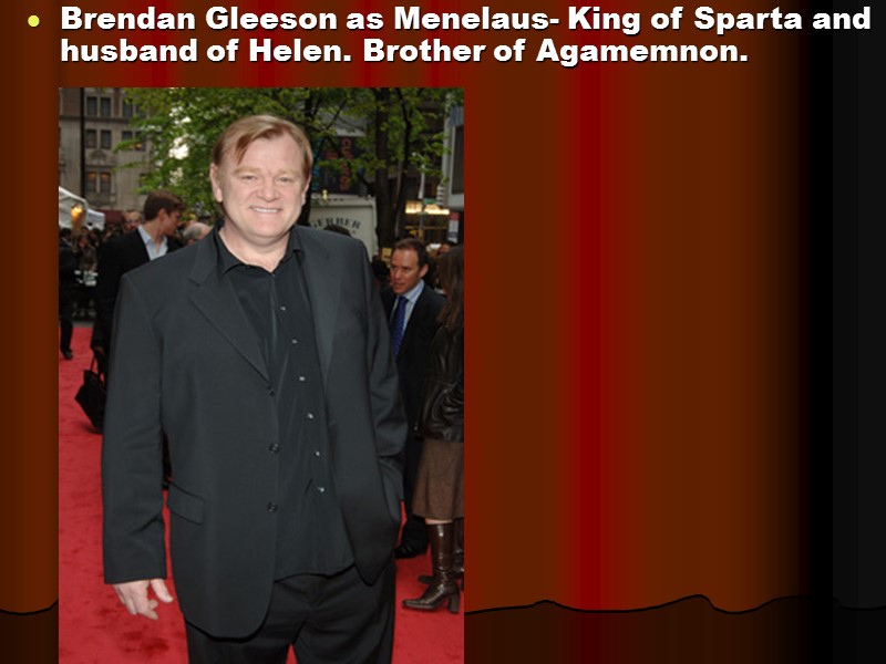 Brendan Gleeson as Menelaus- King of Sparta and husband of Helen. Brother of Agamemnon.